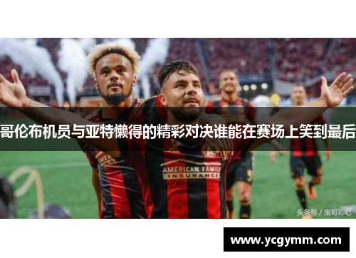 哥伦布机员与亚特懒得的精彩对决谁能在赛场上笑到最后