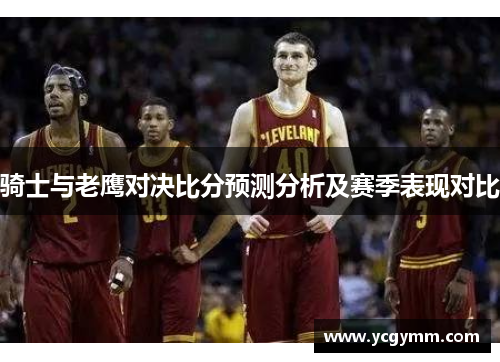 骑士与老鹰对决比分预测分析及赛季表现对比