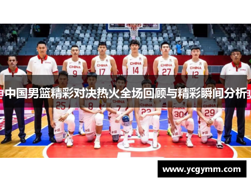 中国男篮精彩对决热火全场回顾与精彩瞬间分析