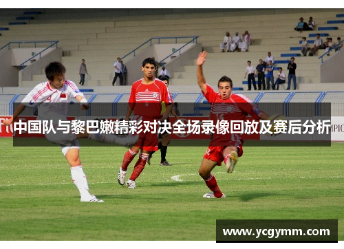 中国队与黎巴嫩精彩对决全场录像回放及赛后分析