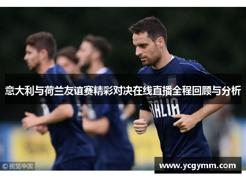 意大利与荷兰友谊赛精彩对决在线直播全程回顾与分析