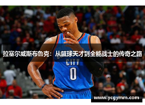 拉塞尔威斯布鲁克：从篮球天才到全能战士的传奇之路