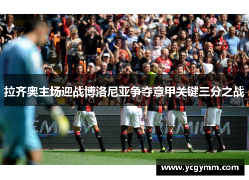 拉齐奥主场迎战博洛尼亚争夺意甲关键三分之战