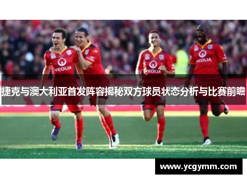 捷克与澳大利亚首发阵容揭秘双方球员状态分析与比赛前瞻