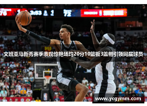 文班亚马新秀赛季表现惊艳场均20分10篮板3盖帽引领同届球员