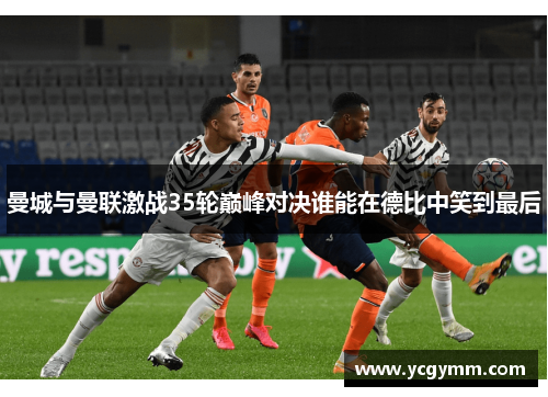 曼城与曼联激战35轮巅峰对决谁能在德比中笑到最后