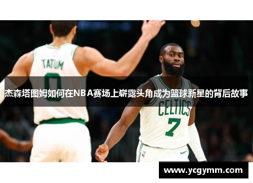 杰森塔图姆如何在NBA赛场上崭露头角成为篮球新星的背后故事