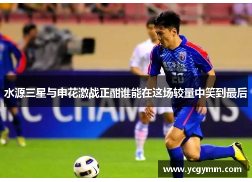 水源三星与申花激战正酣谁能在这场较量中笑到最后